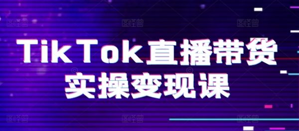 TikTok直播带货实操变现课：系统起号、科学复盘、变现链路、直播配置、小店操作流程、团队搭建等