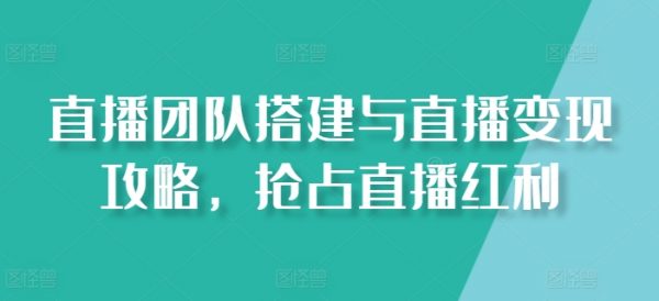 直播团队搭建与直播变现攻略课，抢占直播红利