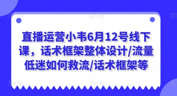 小韦6月12号线下直播运营课，话术框架整体设计/流量低迷如何救流/话术框架等