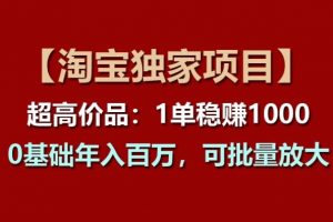 【淘宝独家项目】超高价品：1单稳赚1k多，0基础年入百W