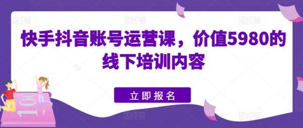 快手抖音账号运营教程，价值5980的培训内容