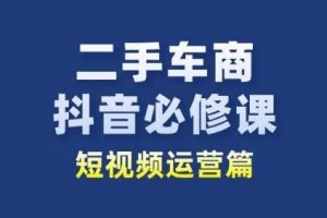 二手车商抖音短视频必修运营教程，二手车行业从业者新赛道