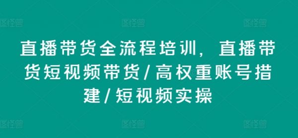 直播带货全流程培训教程，直播短视频带货，高权重账号措建实操