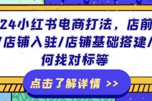 2024小红书电商打法，店前准备/店铺入驻/店铺基础搭建/如何找对标等