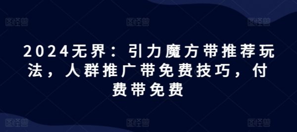 2024无界：引力魔方带推荐玩法，人群推广带免费技巧，付费带免费