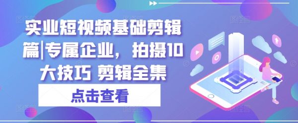 实业短视频基础剪辑篇|专属企业，拍摄10大技巧+剪辑全集