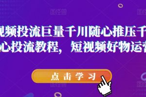 短视频投流巨量千川随心推压千展核心投流教程，短视频好物运营