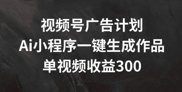 视频号广告计划，AI小程序一键生成作品， 单视频收益300+