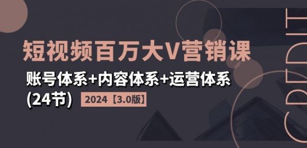 2024短视频百万大V营销课【3.0版】账号体系+内容体系+运营体系