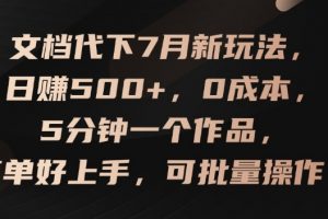 文档代下7月新玩法，日赚500+，0成本，5分钟一个作品，简单好上手，可批量操作