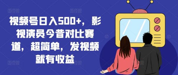 视频号日入500+，影视演员今昔对比赛道，超简单，发视频就有收益