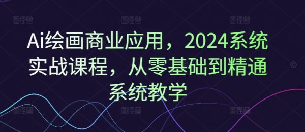 Ai绘画商业应用，2024系统实战课程，从零基础到精通系统教学