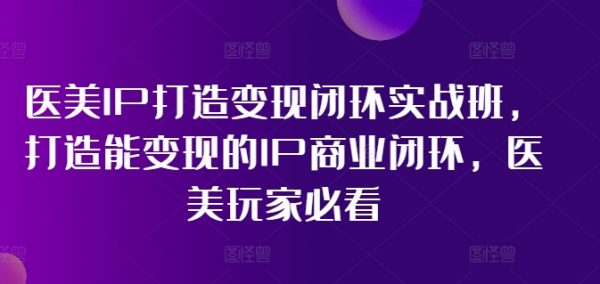 医美IP打造变现闭环实战班，打造能变现的IP商业闭环，医美玩家必看!