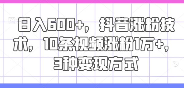 抖音涨粉技术，10条视频涨粉1万+，3种变现日入600+