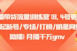 直播带货流量训练营(8.4号更新)(起新号/专场/打榜/明星网红助播)月播千万gmv