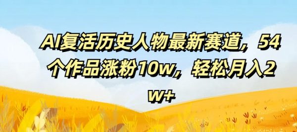 AI复活历史人物最新赛道，54个作品涨粉10w，轻松月入2w+