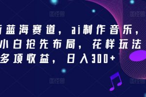 2024新蓝海赛道，ai制作音乐，新手小白抢先布局，花样玩法多项收益，日入300+