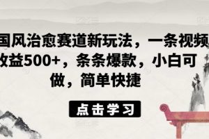 ai国风治愈赛道新玩法，一条视频收益500+，条条爆款，小白可做，简单快捷