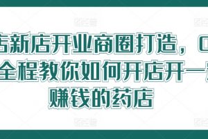 药店新店开业商圈打造，0基础全程教你如何开店开一定赚钱的药店