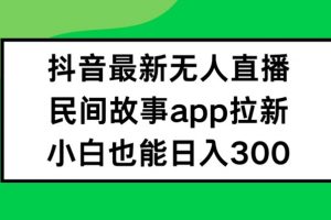 抖音无人直播，民间故事APP拉新，小白也能日入300+