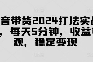 抖音带货2024打法实战课，每天5分钟，收益可观，稳定变现