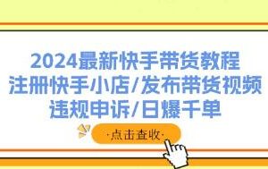 《快手带货教程》注册快手小店/发布带货视频/违规申诉/爆单