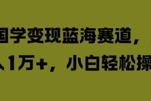 国学变现蓝海赛道，月入1W+，小白轻松操作