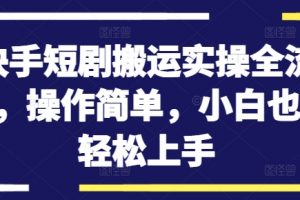 快手短剧搬运实操全流程，操作简单，小白也可轻松上手