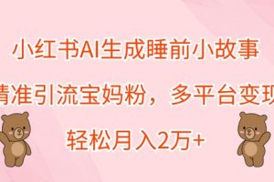 小红书AI生成睡前小故事，精准引流宝妈粉，多平台变现，轻松月入过W