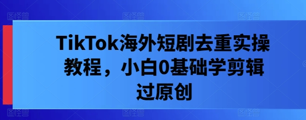 TikTok海外短剧去重实操教程