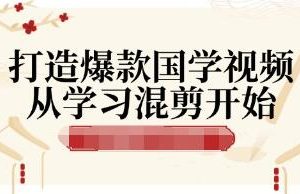 《打造爆款国学视频》从学习混剪开始！涨粉到变现