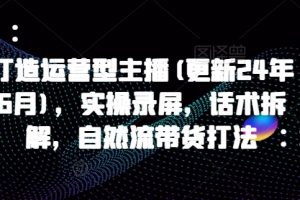 打造运营型主播(更新24年10月)，实操录屏，话术拆解，自然流带货打法