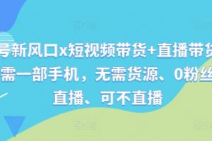 视频号新风口x短视频带货+直播带货，全程只需一部手机，无需货源、0粉丝、可直播、可不直播