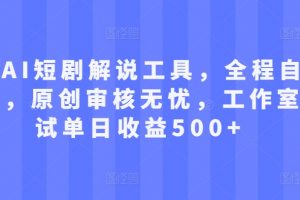 最新AI短剧解说工具，全程自动生成，原创审核无忧，工作室测试单日收益500+