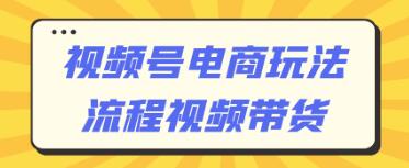 视频号电商玩法流程，视频直播带货