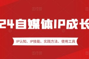 2024自媒体IP成长营，IP认知、IP技能、实践方法、使用工具、嘉宾分享等