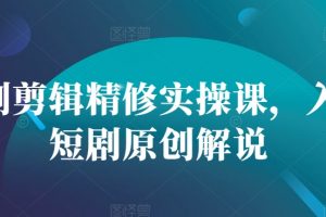 短剧剪辑精修实操课，入门短剧原创解说