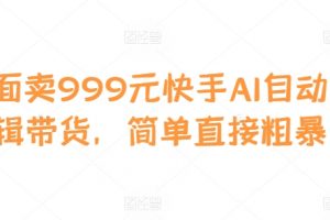 外面卖999元快手AI自动剪辑带货，简单直接粗暴