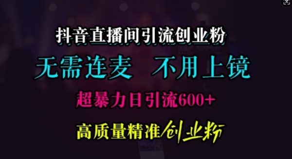 抖音直播间引流创业粉，无需连麦、无需上镜，超暴力日引流600+高质量精准创业粉