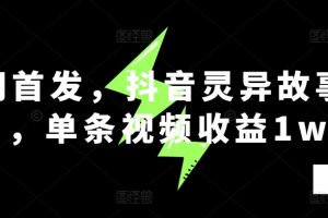 全网首发，抖音灵异故事项目，单条视频收益1w+