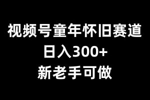 视频号童年怀旧赛道，日入300+，新老手可做