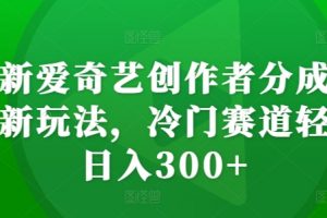 最新爱奇艺创作者分成计划新玩法，冷门赛道轻松日入300+