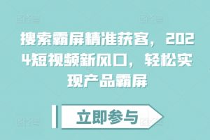 搜索霸屏精准获客，2024短视频新风口，轻松实现产品霸屏