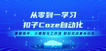 从零到一学习扣子Coze自动化，掌握插件、大模型与工作流，轻松完成复杂任