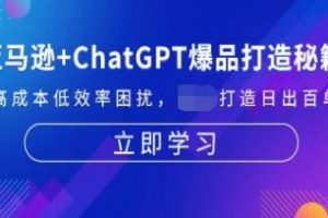 亚马逊+ChatGPT爆品打造秘籍，解决高成本低效率困扰