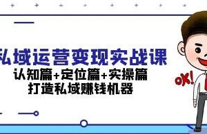 私域运营变现实战课，认知篇+定位篇+实操篇，打造私域赚钱机器