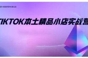 TikTok本土精品小店出海实战营，从入门到高阶，不止0-1