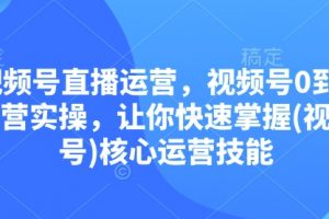 视频号直播运营，视频号0到1运营实操，让你快速掌握(视频号)核心运营技能