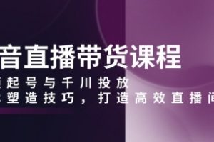 抖音直播带货课程，起号千川投放，话术塑造技巧，打造高效直播间