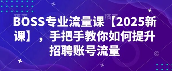 BOSS专业流量课【2025新课】，手把手教你如何提升招聘账号流量